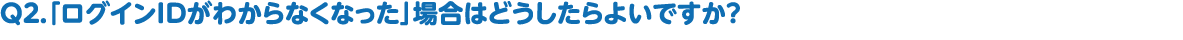 「ログインIDがわからなくなった」場合はどうしたらよいですか？